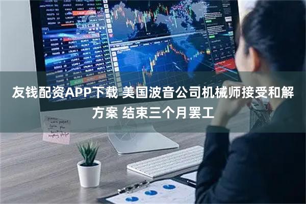 友钱配资APP下载 美国波音公司机械师接受和解方案 结束三个月罢工