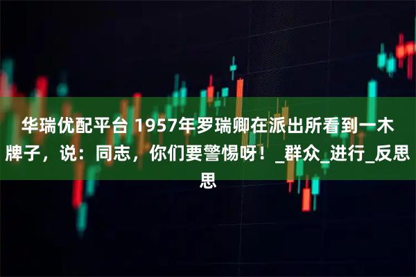 华瑞优配平台 1957年罗瑞卿在派出所看到一木牌子，说：同志，你们要警惕呀！_群众_进行_反思