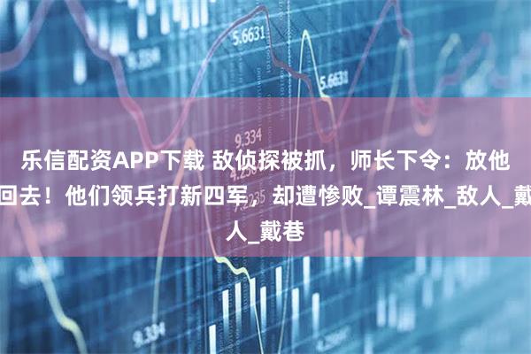 乐信配资APP下载 敌侦探被抓，师长下令：放他们回去！他们领兵打新四军，却遭惨败_谭震林_敌人_戴巷