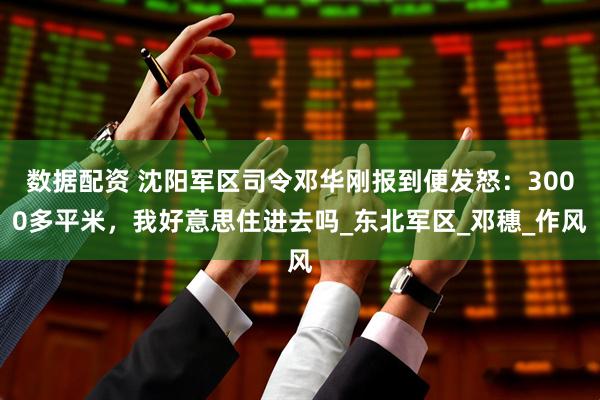 数据配资 沈阳军区司令邓华刚报到便发怒：3000多平米，我好意思住进去吗_东北军区_邓穗_作风