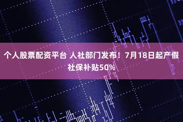 个人股票配资平台 人社部门发布！7月18日起产假社保补贴50%