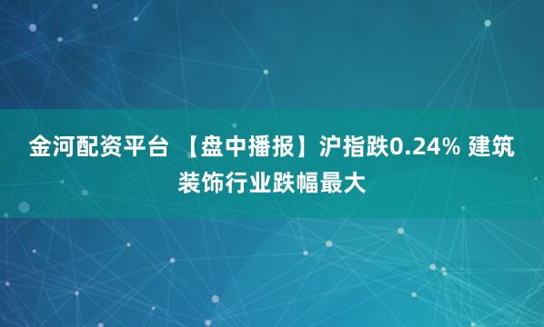 金河配资平台 【盘中播报】沪指跌0.24% 建筑装饰行业跌幅最大