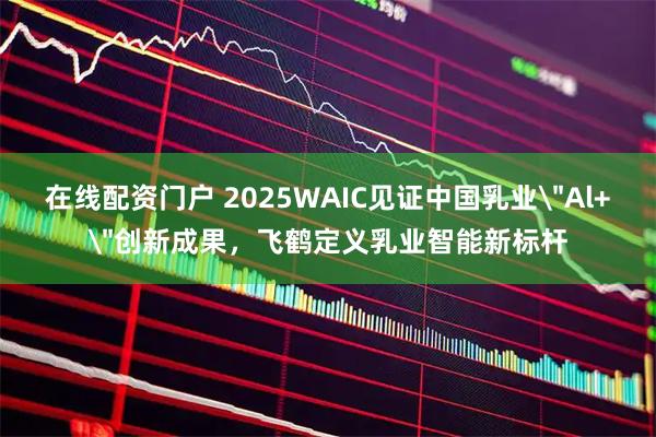 在线配资门户 2025WAIC见证中国乳业＂Al+＂创新成果，飞鹤定义乳业智能新标杆