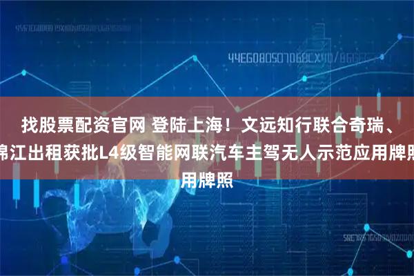 找股票配资官网 登陆上海！文远知行联合奇瑞、锦江出租获批L4级智能网联汽车主驾无人示范应用牌照