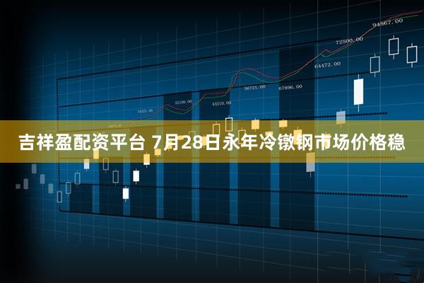 吉祥盈配资平台 7月28日永年冷镦钢市场价格稳