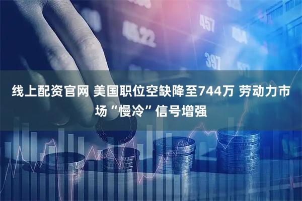 线上配资官网 美国职位空缺降至744万 劳动力市场“慢冷”信号增强