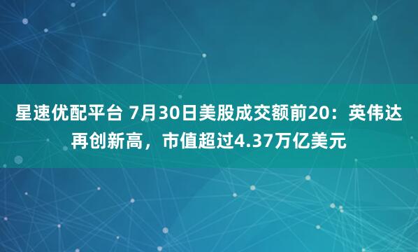 星速优配平台 7月30日美股成交额前20：英伟达再创新高，市值超过4.37万亿美元