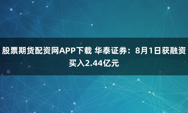 股票期货配资网APP下载 华泰证券：8月1日获融资买入2.44亿元