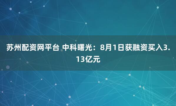 苏州配资网平台 中科曙光：8月1日获融资买入3.13亿元