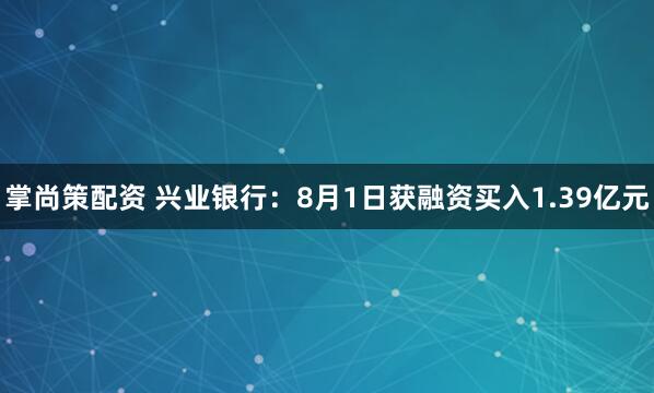 掌尚策配资 兴业银行：8月1日获融资买入1.39亿元