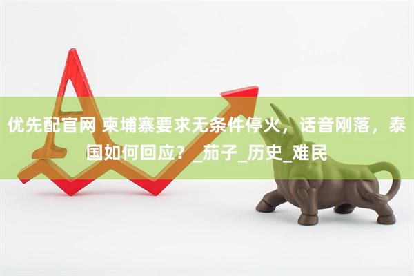 优先配官网 柬埔寨要求无条件停火，话音刚落，泰国如何回应？_茄子_历史_难民