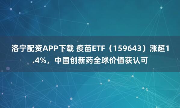 洛宁配资APP下载 疫苗ETF（159643）涨超1.4%，中国创新药全球价值获认可