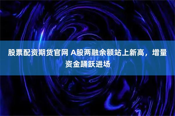股票配资期货官网 A股两融余额站上新高，增量资金踊跃进场
