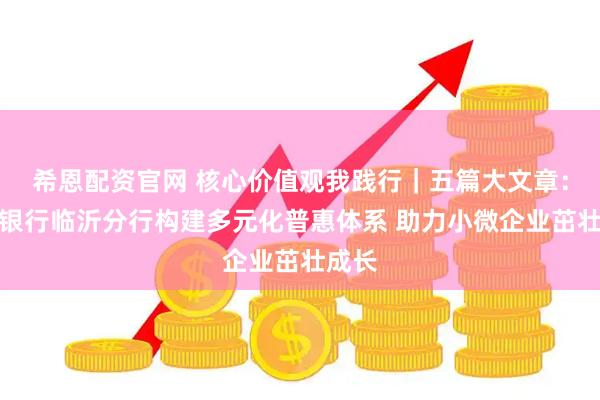 希恩配资官网 核心价值观我践行｜五篇大文章：民生银行临沂分行构建多元化普惠体系 助力小微企业茁壮成长