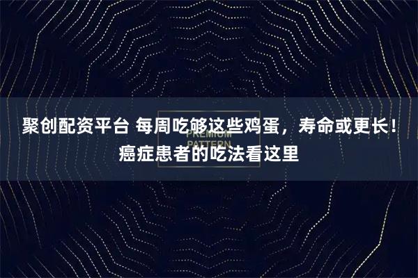 聚创配资平台 每周吃够这些鸡蛋，寿命或更长！癌症患者的吃法看这里