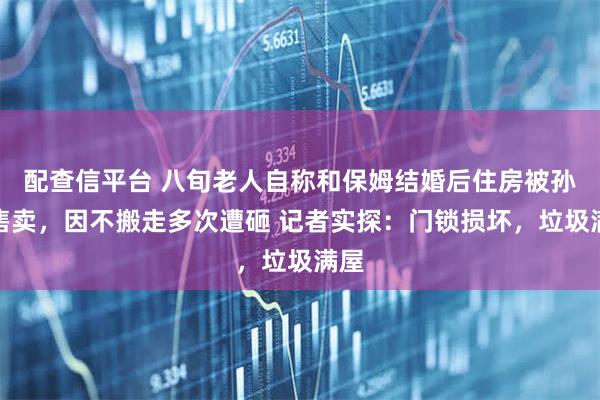 配查信平台 八旬老人自称和保姆结婚后住房被孙女售卖，因不搬走多次遭砸 记者实探：门锁损坏，垃圾满屋