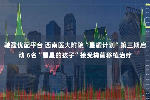 驰盈优配平台 西南医大附院“星耀计划”第三期启动 6名“星星的孩子”接受粪菌移植治疗