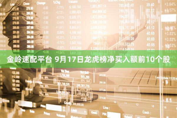 金岭速配平台 9月17日龙虎榜净买入额前10个股