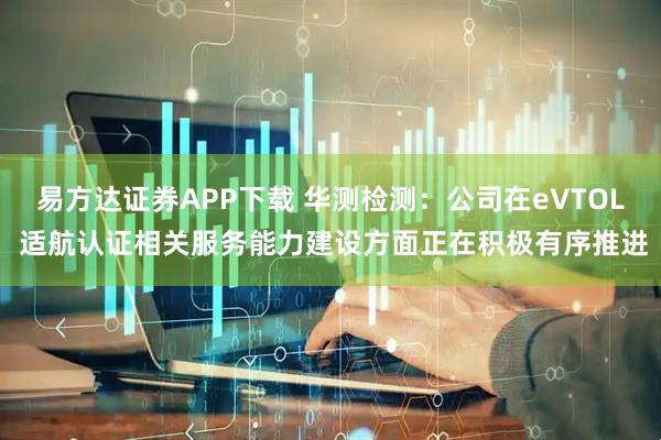 易方达证券APP下载 华测检测：公司在eVTOL 适航认证相关服务能力建设方面正在积极有序推进