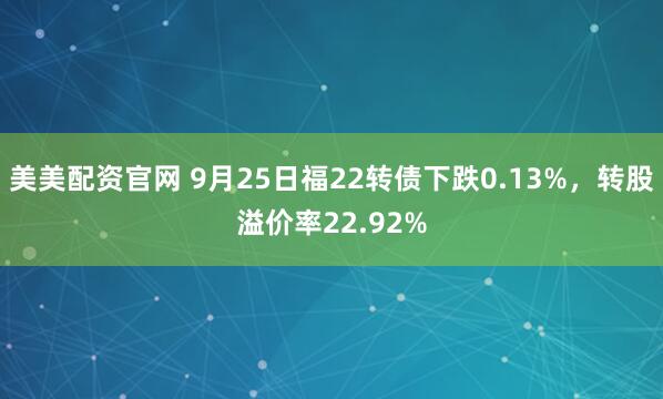 美美配资官网 9月25日福22转债下跌0.13%，转股溢价率22.92%