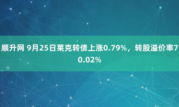 顺升网 9月25日莱克转债上涨0.79%，转股溢价率70.02%