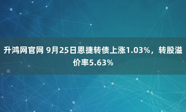 升鸿网官网 9月25日恩捷转债上涨1.03%，转股溢价率5.63%