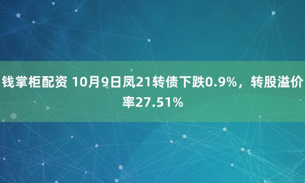 钱掌柜配资 10月9日凤21转债下跌0.9%，转股溢价率27.51%
