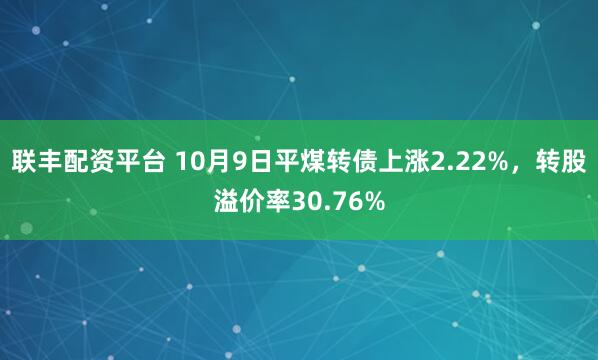 联丰配资平台 10月9日平煤转债上涨2.22%，转股溢价率30.76%