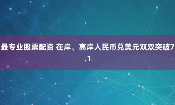 最专业股票配资 在岸、离岸人民币兑美元双双突破7.1