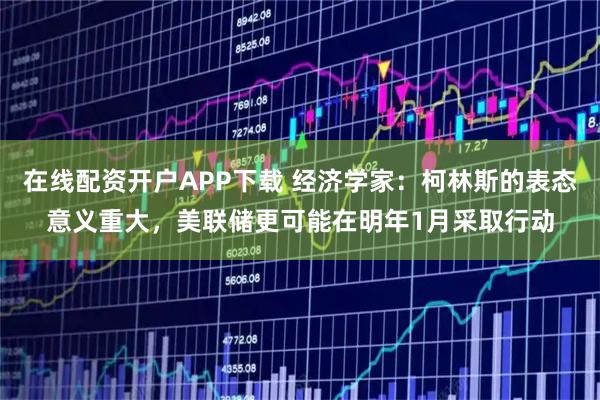 在线配资开户APP下载 经济学家：柯林斯的表态意义重大，美联储更可能在明年1月采取行动