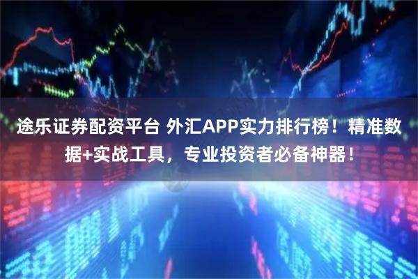 途乐证券配资平台 外汇APP实力排行榜！精准数据+实战工具，专业投资者必备神器！