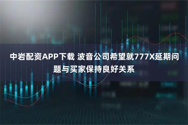 中岩配资APP下载 波音公司希望就777X延期问题与买家保持良好关系