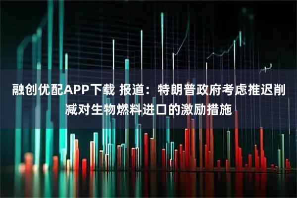 融创优配APP下载 报道：特朗普政府考虑推迟削减对生物燃料进口的激励措施