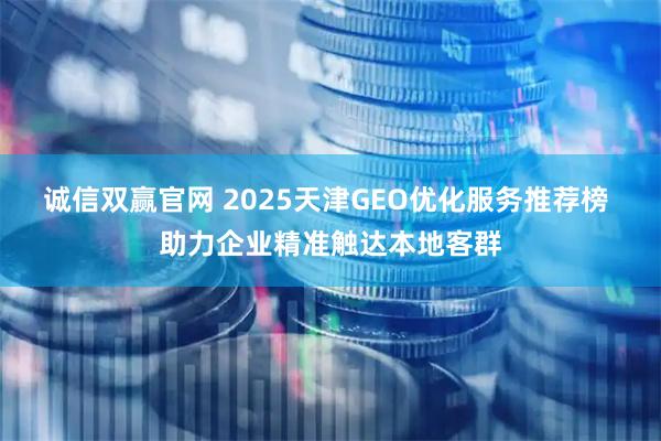 诚信双赢官网 2025天津GEO优化服务推荐榜 助力企业精准触达本地客群