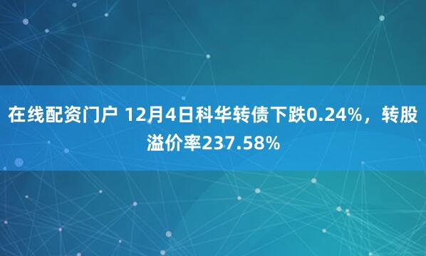在线配资门户 12月4日科华转债下跌0.24%，转股溢价率237.58%