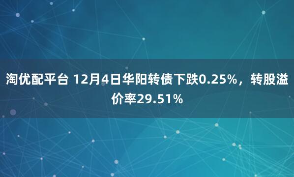 淘优配平台 12月4日华阳转债下跌0.25%，转股溢价率29.51%