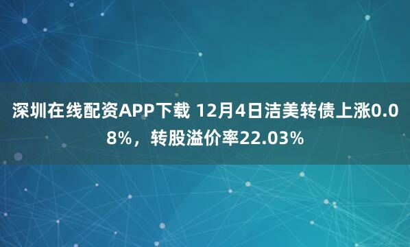 深圳在线配资APP下载 12月4日洁美转债上涨0.08%，转股溢价率22.03%