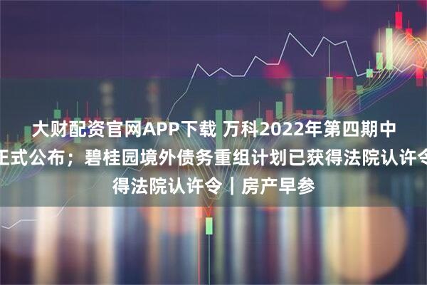大财配资官网APP下载 万科2022年第四期中票展期方案正式公布；碧桂园境外债务重组计划已获得法院认许令｜房产早参