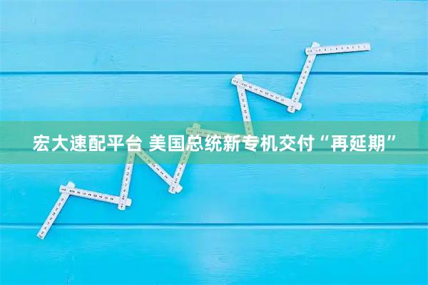 宏大速配平台 美国总统新专机交付“再延期”