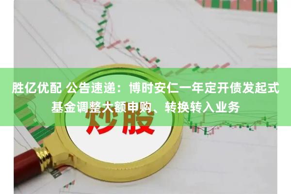 胜亿优配 公告速递：博时安仁一年定开债发起式基金调整大额申购、转换转入业务