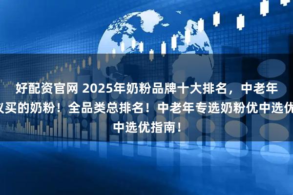 好配资官网 2025年奶粉品牌十大排名，中老年最建议买的奶粉！全品类总排名！中老年专选奶粉优中选优指南！