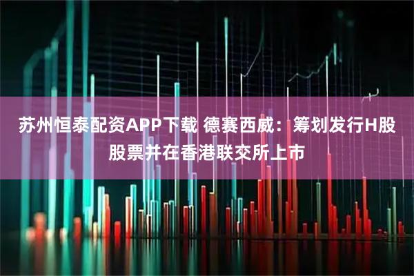 苏州恒泰配资APP下载 德赛西威：筹划发行H股股票并在香港联交所上市