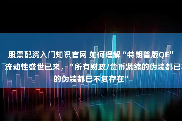 股票配资入门知识官网 如何理解“特朗普版QE”？投资者：流动性盛世已来，“所有财政/货币紧缩的伪装都已不复存在”