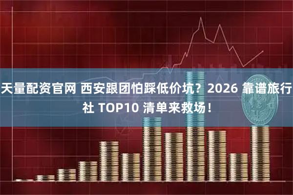 天量配资官网 西安跟团怕踩低价坑？2026 靠谱旅行社 TOP10 清单来救场！