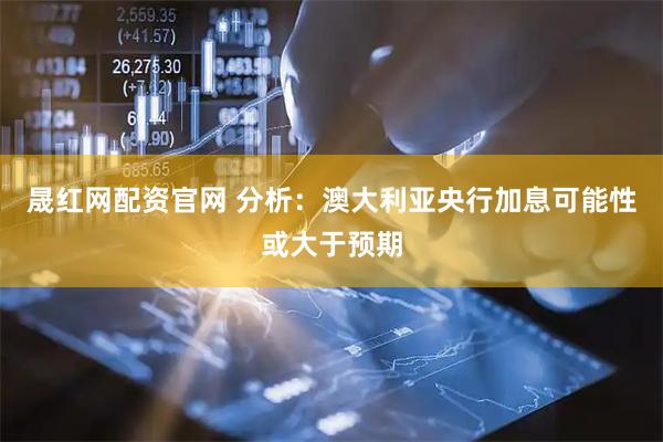 晟红网配资官网 分析：澳大利亚央行加息可能性或大于预期