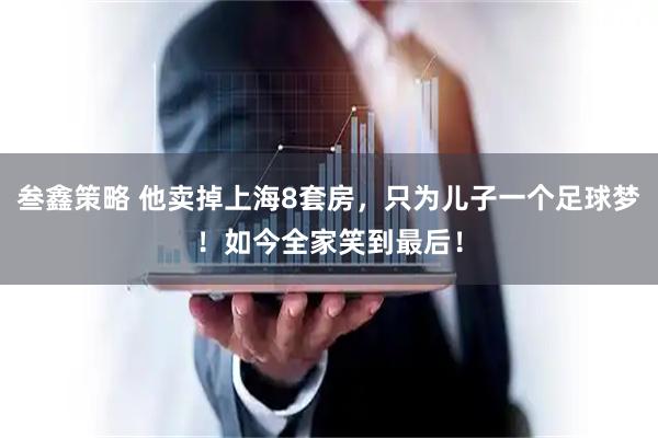 叁鑫策略 他卖掉上海8套房，只为儿子一个足球梦！如今全家笑到最后！