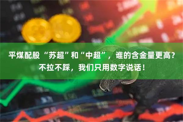平煤配股 “苏超”和“中超”，谁的含金量更高？不拉不踩，我们只用数字说话！