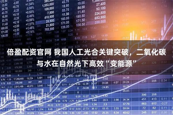 倍盈配资官网 我国人工光合关键突破，二氧化碳与水在自然光下高效“变能源”