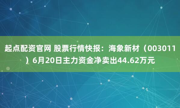 起点配资官网 股票行情快报：海象新材（003011）6月20日主力资金净卖出44.62万元