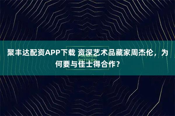 聚丰达配资APP下载 资深艺术品藏家周杰伦，为何要与佳士得合作？